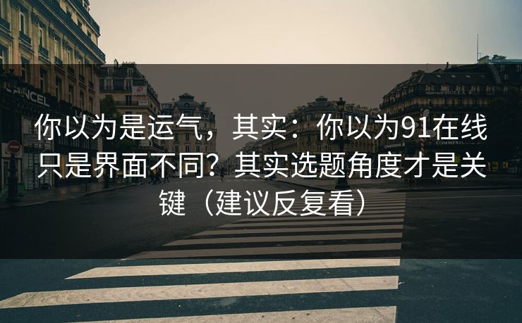 你以为是运气，其实：你以为91在线只是界面不同？其实选题角度才是关键（建议反复看）