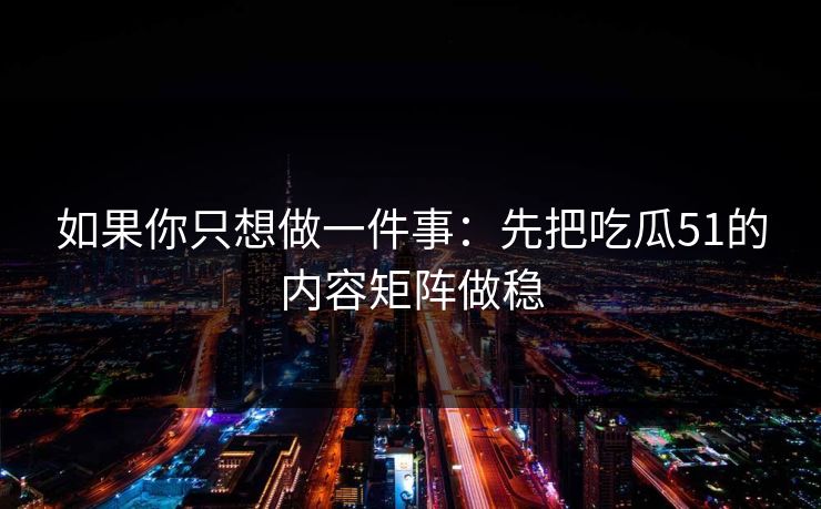 如果你只想做一件事：先把吃瓜51的内容矩阵做稳