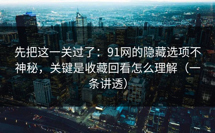 先把这一关过了：91网的隐藏选项不神秘，关键是收藏回看怎么理解（一条讲透）