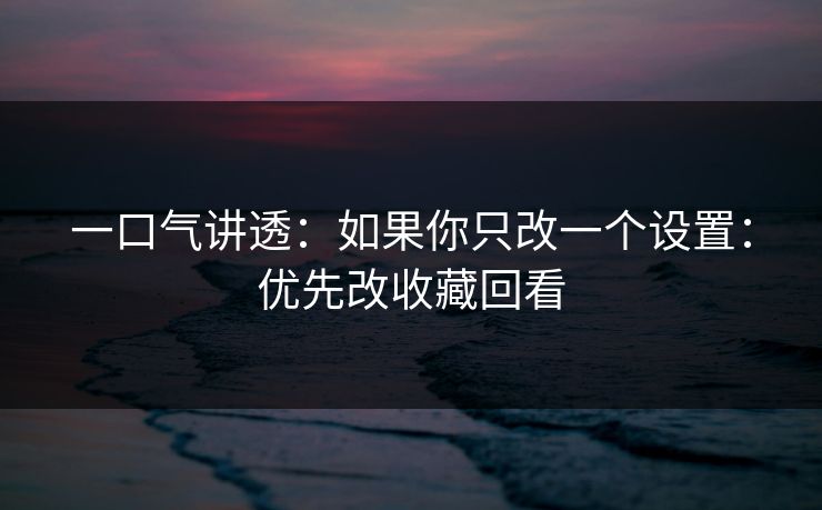 一口气讲透:如果你只改一个设置:优先改收藏回看 一口气讲透:如果你只改一个设置:优先改收藏回看