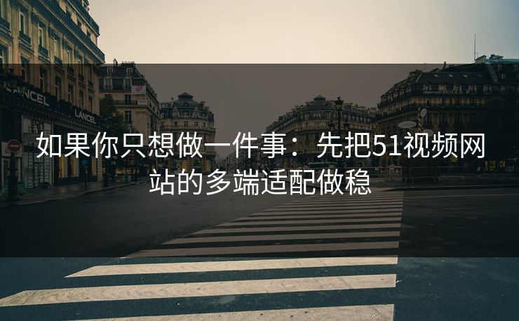 如果你只想做一件事：先把51视频网站的多端适配做稳