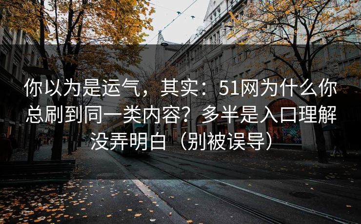 你以为是运气，其实：51网为什么你总刷到同一类内容？多半是入口理解没弄明白（别被误导）