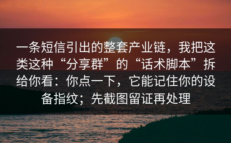 一条短信引出的整套产业链，我把这类这种“分享群”的“话术脚本”拆给你看：你点一下，它能记住你的设备指纹；先截图留证再处理