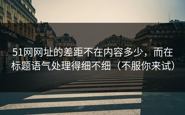 51网网址的差距不在内容多少，而在标题语气处理得细不细（不服你来试）