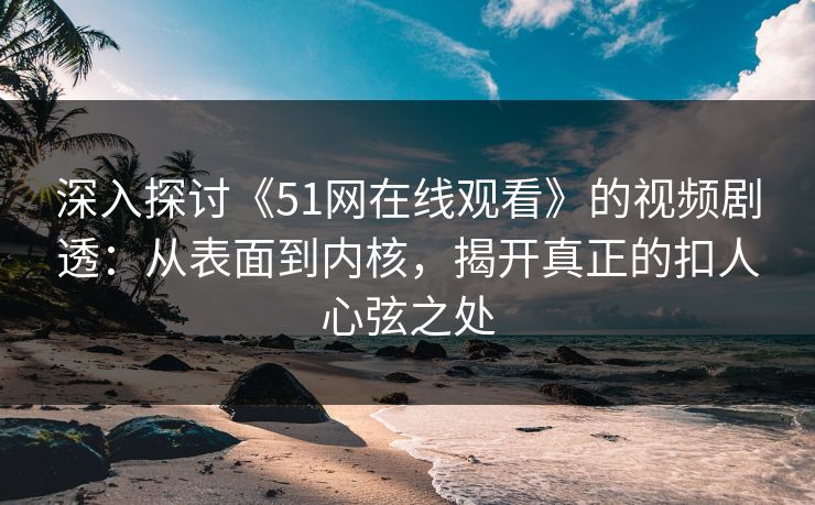 深入探讨《51网在线观看》的视频剧透:从表面到内核,揭开真正的扣人心弦之处 深入探讨《51网在线观看》的视频剧透:从表面到内核,揭开真正的扣人心弦之处