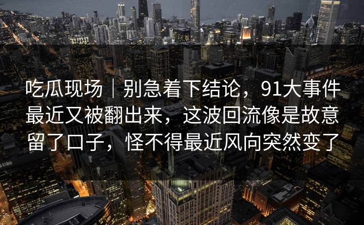 吃瓜现场|别急着下结论,91大事件最近又被翻出来,这波回流像是故意留了口子,怪不得最近风向突然变了 吃瓜现场|别急着下结论,91大事件最近又被翻出来,这波回流像是故意留了口子,怪不得最近风向突然变了
